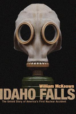 Idaho Falls : the untold story of America's first nuclear accident