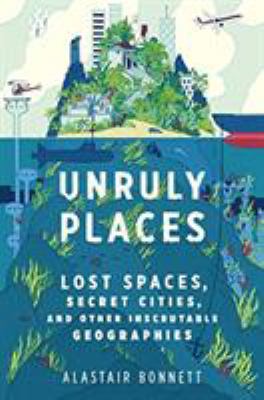 Unruly places : lost spaces, secret cities, and other inscrutable geographies