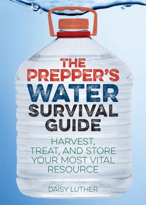 The prepper's water survival guide : harvest, treat, and store your most vital resource