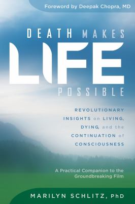 Death makes life possible : revolutionary insights on living, dying, and the continuation of consciousness