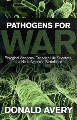 Pathogens for war : biological weapons, Canadian life scientists, and North American biodefence