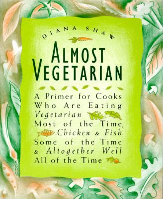 Almost vegetarian : a primer for cooks who are eating vegetarian most of the time, chicken & fish some of the time & altogether well all of the time