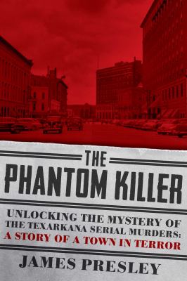 The phantom killer : unlocking the mystery of the Texarkana serial murders: the story of a town in terror