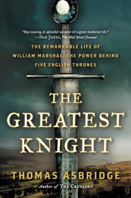 The greatest knight : the remarkable life of William Marshal, the power behind five English thrones
