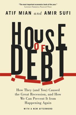 House of debt : how they (and you) caused the Great Recession, and how we can prevent it from happening again