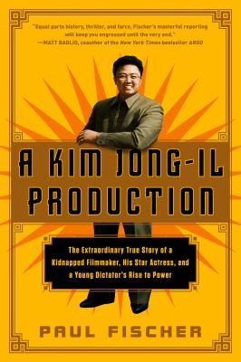 A Kim Jong-Il production : the extraordinary true story of a kidnapped filmmaker, his star actress, and a young dictator's rise to power