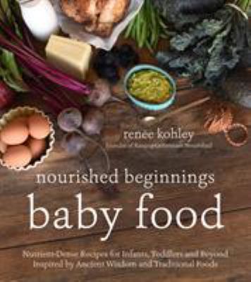 Nourished beginnings baby food : nutrient-dense recipes for infants, toddlers and beyond, inspired by ancient wisdom and traditional foods