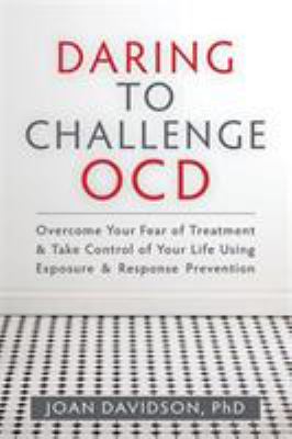 Daring to challenge OCD : overcome your fear of treatment & take control of your life using exposure & response prevention