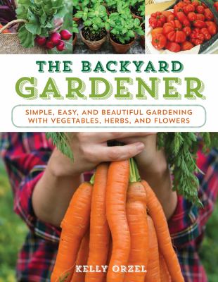 The backyard gardener : simple, easy, and beautiful gardening with vegetables, herbs, and flowers