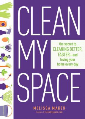 Clean my space : the secret to cleaning better, faster--and loving your home every day