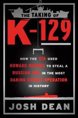 The taking of K-129 : how the CIA used Howard Hughes to steal a Russian sub in the most daring covert operation in history