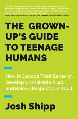 The grown-up's guide to teenage humans : how to decode their behavior, develop unshakable trust, and raise a respectable adult