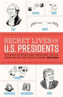 Secret lives of the U.S. presidents : strange stories and shocking trivia from inside the White House