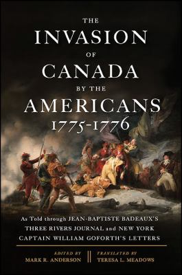 The invasion of Canada by the Americans 1775-1776 : as told through Jean-Baptiste Badeaux's Three Rivers journal and New York Captain William Goforth's letters / edited by Mark R. Anderson ; translated by Teresa L. Meadows