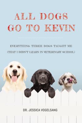 All dogs go to Kevin : everything three dogs taught me (that I didn't learn in veterinary school)