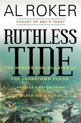 Ruthless tide : the heroes and villains of the Johnstown flood, America's astonishing gilded age disaster