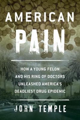 American pain : how a young felon and his ring of doctors unleashed America's deadliest drug epidemic