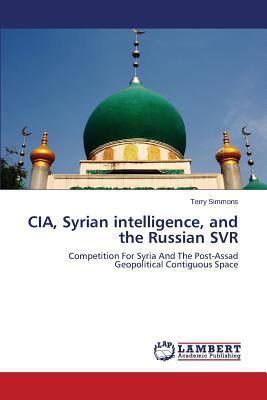 CIA, Syrian intelligence, and the Russian SVR : competition for Syria and the post-Assad geopolitical contiguous space