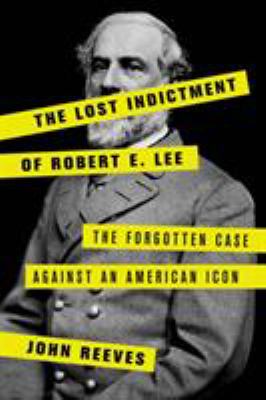 The lost indictment of Robert E. Lee : the forgotten case against an American icon