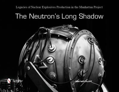 The neutron's long shadow : legacies of nuclear explosives production in the Manhattan Project : photographs and history