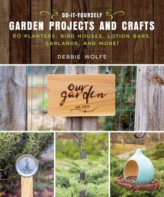 Do-it-yourself garden projects and crafts : 60 planters, bird houses, lotion bars, garlands, and more!