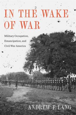 In the wake of war : military occupation, emancipation, and Civil War America