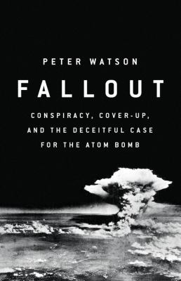 Fallout : conspiracy, cover-up, and the deceitful case for the atom bomb