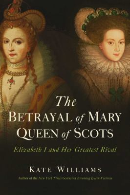 The betrayal of Mary, Queen of Scots : Elizbeth I and her greatest rival
