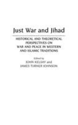 Just war and jihad : historical and theoretical perspectives on war and peace in western and Islamic traditions