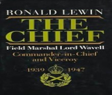 The Chief : Field Marshall Lord Wavell, Commander-in-Chief and Viceroy, 1939-1947
