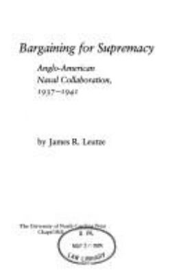 Bargaining for supremacy : Anglo-American naval collaboration, 1937-1941
