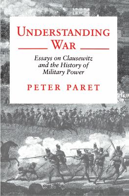 Understanding war : essays on Clausewitz and the history of military power