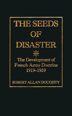 The seeds of disaster : the development of French Army doctrine, 1919-1939