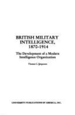 British military intelligence, 1870-1914 : the development of a modern intelligence organization