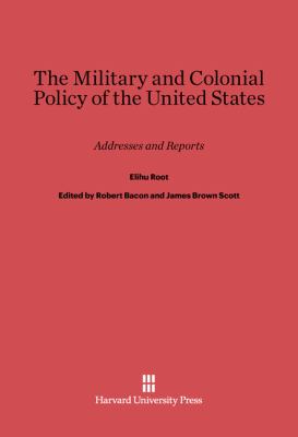 The military and colonial policy of the United States; : addresses and reports by Elihu Root,