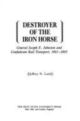 Destroyer of the the iron horse : general Joseph E. Johnston and confederate rail transport, 1861-1865