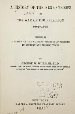 A history of the Negro troops in the War of the Rebellion, 1861-1865 : preceded by a review of the military services of Negroes in ancient and modern times