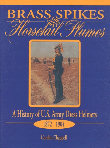 Brass spikes and horsetail plumes : a history of U.S. Army dress helmets, 1872-1904