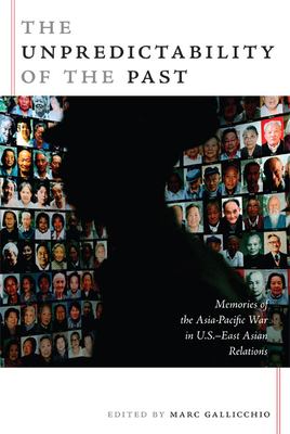 The Unpredictability of the Past : Memories of the Asia-Pacific War in U.S. - East Asian Relations