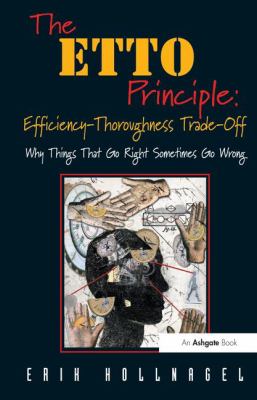 The ETTO Principle : Efficiency-Thoroughness Trade-Off : Why Things That Go Right Sometimes Go Wrong