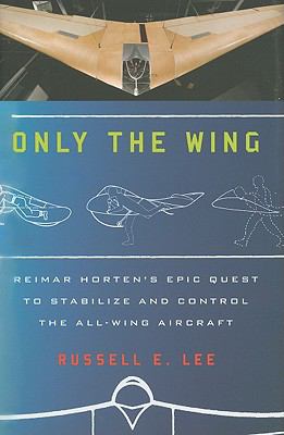 Only the wing : Reimar Horten's epic quest to stabilize and control the all-wing aircraft