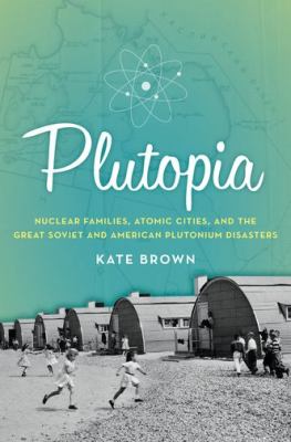 Plutopia : nuclear families, atomic cities, and the great Soviet and American plutonium disasters