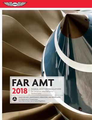 FAR AMT 2018 : federal aviation regulations for aviation maintenance technicians : rules for AMTs,  maintenance operations, and repair shops.