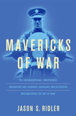 Mavericks of war : the unconventional, unorthodox innovators and thinkers, scholars, and outsiders who mastered the art of warfare