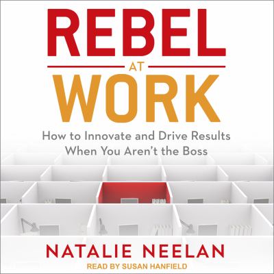 Rebel at work : how to innovate and drive results when you aren't the boss