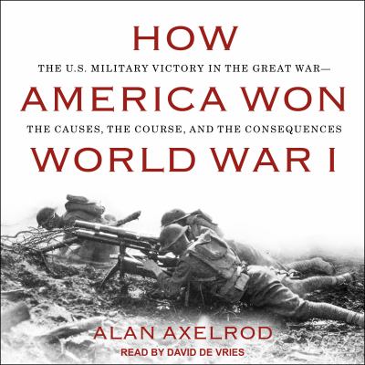 How America won World War I  : the U.S. military victory in the Great War -- the causes, the course, and the consequences