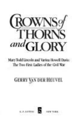 CROWNS OF THORNS AND GLORY : MARY TODD LINCOLN AND VARINA HOWELL DAVIS, THE TWO FIRST LADIES OF THE CIVIL WAR