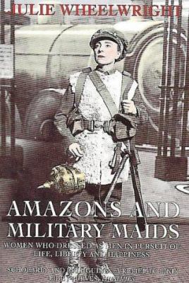 AMAZONS AND MILITARY MAIDS : WOMEN WHO DRESSED AS MEN IN THE PURSUIT OF LIFE, LIBERTY, AND HAPPINESS