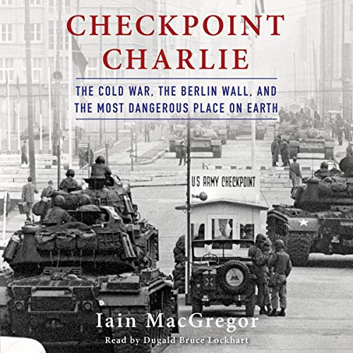 Checkpoint Charlie : the Cold War, the Berlin Wall, and the most dangerous place on earth