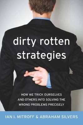 Dirty rotten strategies : how we trick ourselves and others into solving the wrong problems precisely